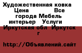 Художественная ковка › Цена ­ 50 000 - Все города Мебель, интерьер » Услуги   . Иркутская обл.,Иркутск г.